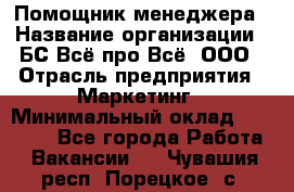 Помощник менеджера › Название организации ­ БС Всё про Всё, ООО › Отрасль предприятия ­ Маркетинг › Минимальный оклад ­ 25 000 - Все города Работа » Вакансии   . Чувашия респ.,Порецкое. с.